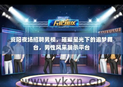 资阳夜场招聘男模，璀璨星光下的追梦舞台，男性风采展示平台