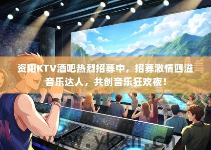 资阳KTV酒吧热烈招募中，招募激情四溢音乐达人，共创音乐狂欢夜！