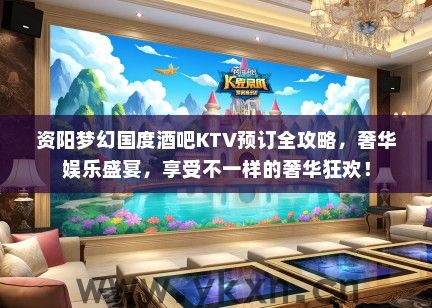 资阳梦幻国度酒吧KTV预订全攻略，奢华娱乐盛宴，享受不一样的奢华狂欢！